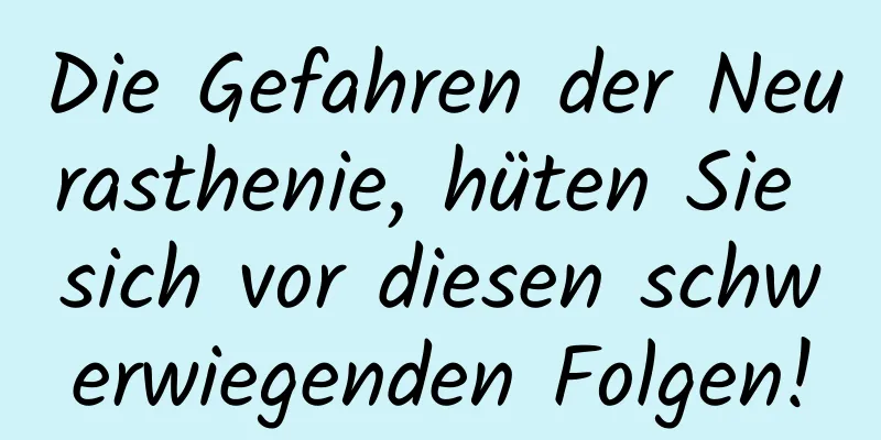 Die Gefahren der Neurasthenie, hüten Sie sich vor diesen schwerwiegenden Folgen!