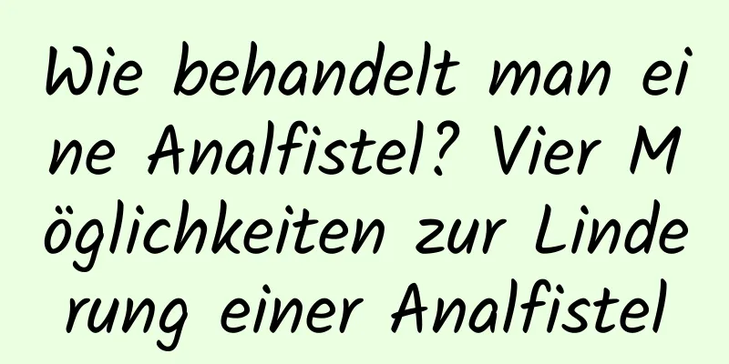 Wie behandelt man eine Analfistel? Vier Möglichkeiten zur Linderung einer Analfistel