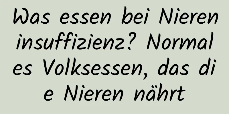 Was essen bei Niereninsuffizienz? Normales Volksessen, das die Nieren nährt