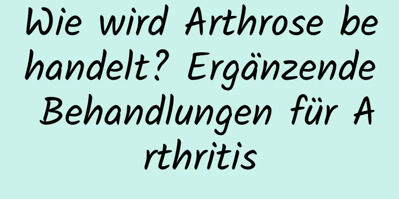 Wie wird Arthrose behandelt? Ergänzende Behandlungen für Arthritis