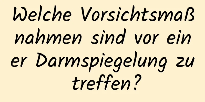 Welche Vorsichtsmaßnahmen sind vor einer Darmspiegelung zu treffen?