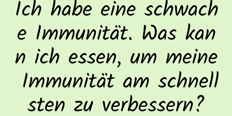 Ich habe eine schwache Immunität. Was kann ich essen, um meine Immunität am schnellsten zu verbessern?