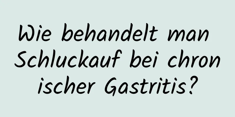 Wie behandelt man Schluckauf bei chronischer Gastritis?