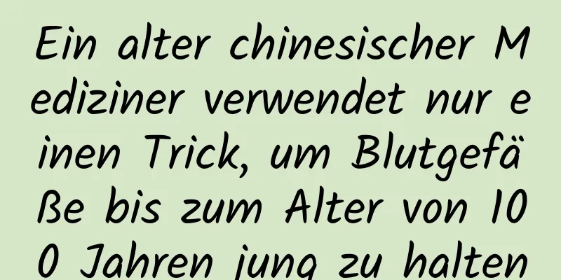 Ein alter chinesischer Mediziner verwendet nur einen Trick, um Blutgefäße bis zum Alter von 100 Jahren jung zu halten