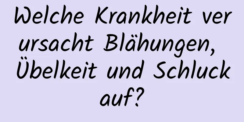 Welche Krankheit verursacht Blähungen, Übelkeit und Schluckauf?