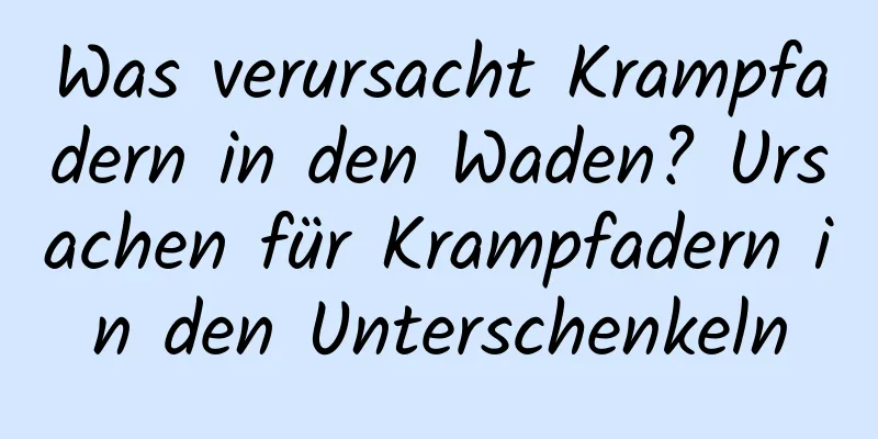 Was verursacht Krampfadern in den Waden? Ursachen für Krampfadern in den Unterschenkeln