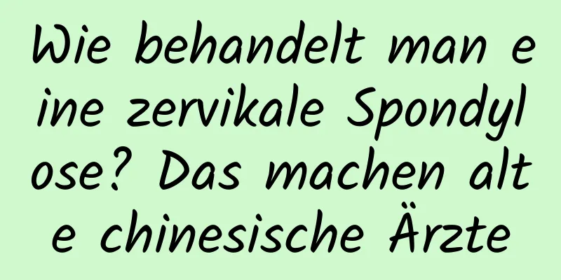 Wie behandelt man eine zervikale Spondylose? Das machen alte chinesische Ärzte