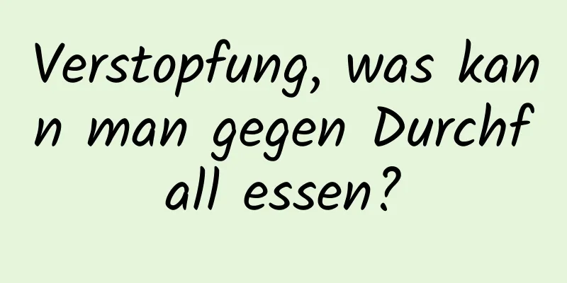 Verstopfung, was kann man gegen Durchfall essen?