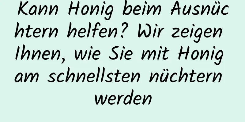 Kann Honig beim Ausnüchtern helfen? Wir zeigen Ihnen, wie Sie mit Honig am schnellsten nüchtern werden