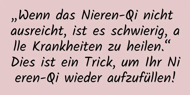 „Wenn das Nieren-Qi nicht ausreicht, ist es schwierig, alle Krankheiten zu heilen.“ Dies ist ein Trick, um Ihr Nieren-Qi wieder aufzufüllen!