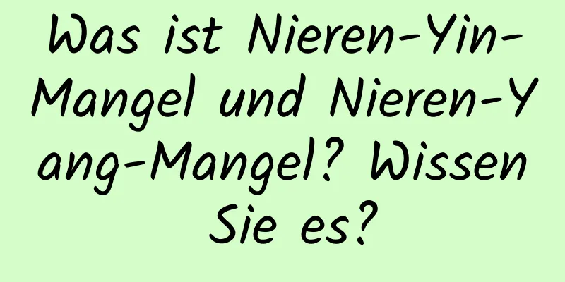 Was ist Nieren-Yin-Mangel und Nieren-Yang-Mangel? Wissen Sie es?