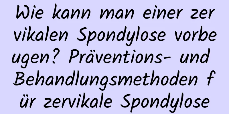 Wie kann man einer zervikalen Spondylose vorbeugen? Präventions- und Behandlungsmethoden für zervikale Spondylose