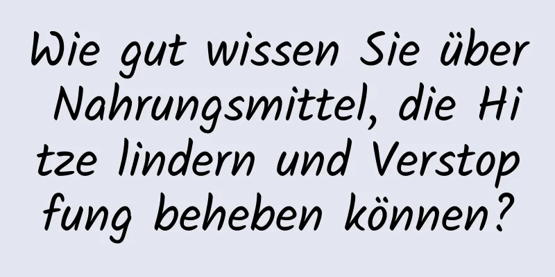 Wie gut wissen Sie über Nahrungsmittel, die Hitze lindern und Verstopfung beheben können?