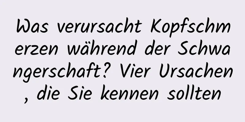 Was verursacht Kopfschmerzen während der Schwangerschaft? Vier Ursachen, die Sie kennen sollten