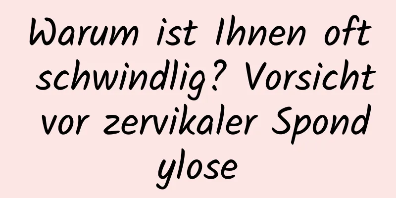 Warum ist Ihnen oft schwindlig? Vorsicht vor zervikaler Spondylose