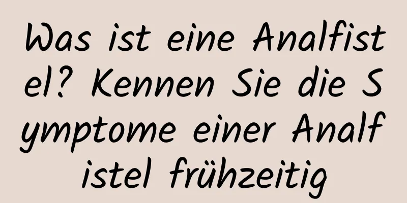 Was ist eine Analfistel? Kennen Sie die Symptome einer Analfistel frühzeitig