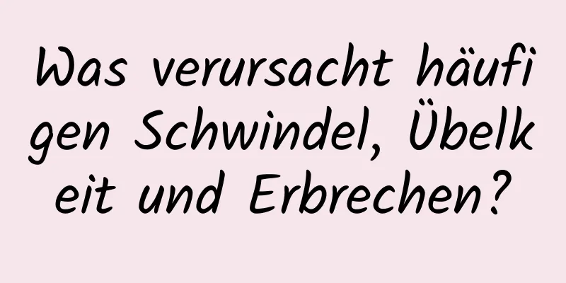 Was verursacht häufigen Schwindel, Übelkeit und Erbrechen?