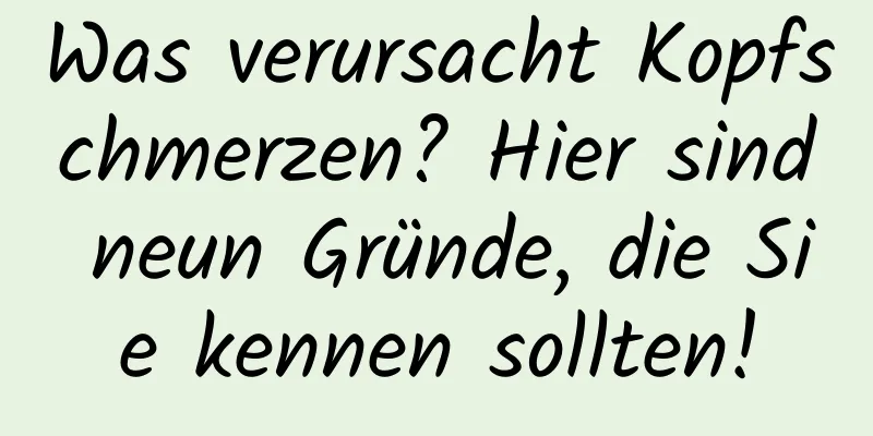 Was verursacht Kopfschmerzen? Hier sind neun Gründe, die Sie kennen sollten!