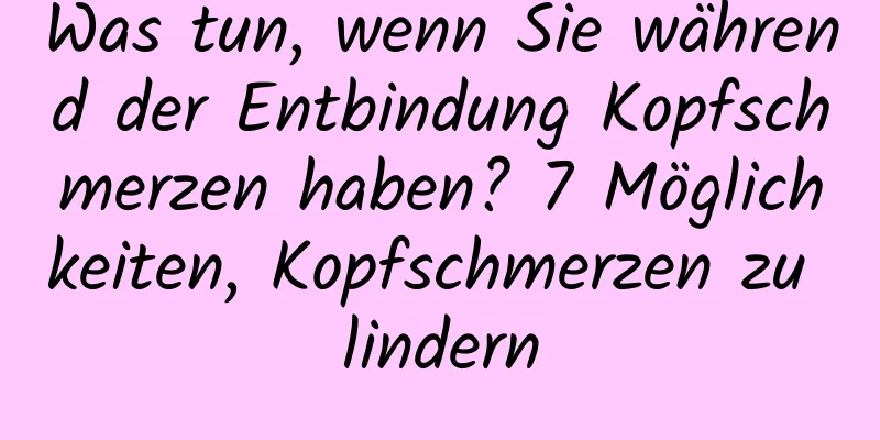 Was tun, wenn Sie während der Entbindung Kopfschmerzen haben? 7 Möglichkeiten, Kopfschmerzen zu lindern