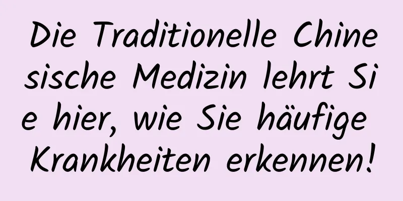 Die Traditionelle Chinesische Medizin lehrt Sie hier, wie Sie häufige Krankheiten erkennen!