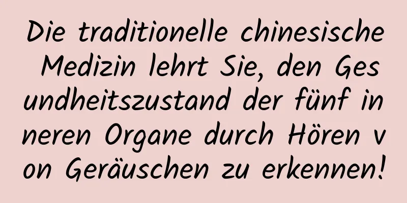 Die traditionelle chinesische Medizin lehrt Sie, den Gesundheitszustand der fünf inneren Organe durch Hören von Geräuschen zu erkennen!