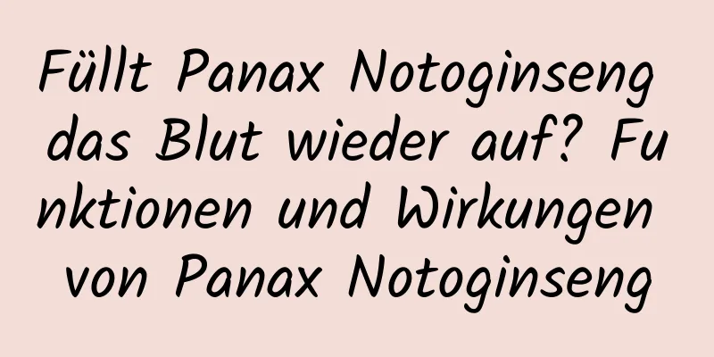 Füllt Panax Notoginseng das Blut wieder auf? Funktionen und Wirkungen von Panax Notoginseng