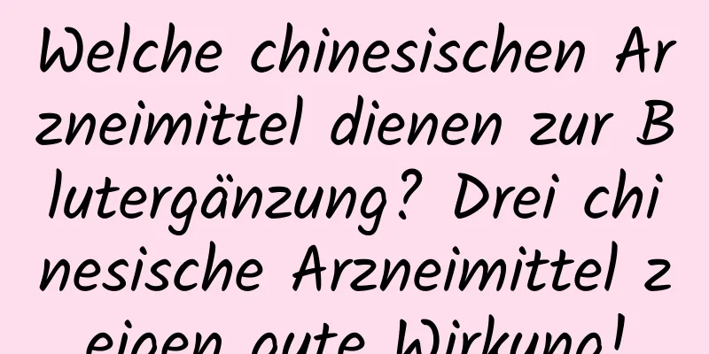 Welche chinesischen Arzneimittel dienen zur Blutergänzung? Drei chinesische Arzneimittel zeigen gute Wirkung!