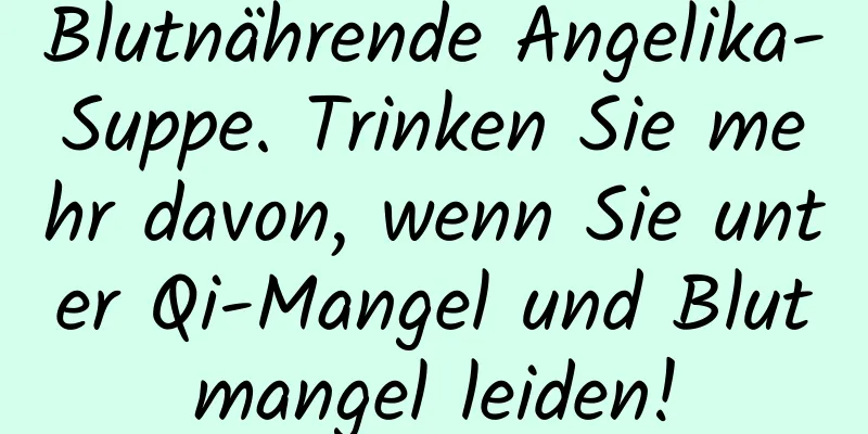 Blutnährende Angelika-Suppe. Trinken Sie mehr davon, wenn Sie unter Qi-Mangel und Blutmangel leiden!