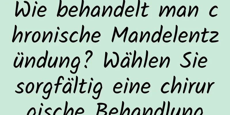 Wie behandelt man chronische Mandelentzündung? Wählen Sie sorgfältig eine chirurgische Behandlung