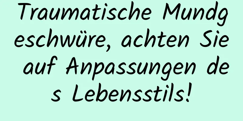 Traumatische Mundgeschwüre, achten Sie auf Anpassungen des Lebensstils!