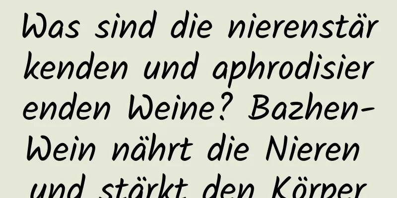 Was sind die nierenstärkenden und aphrodisierenden Weine? Bazhen-Wein nährt die Nieren und stärkt den Körper