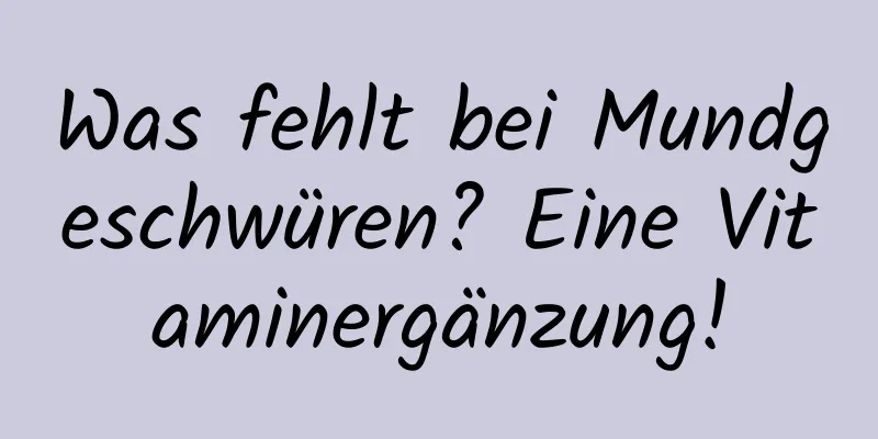 Was fehlt bei Mundgeschwüren? Eine Vitaminergänzung!