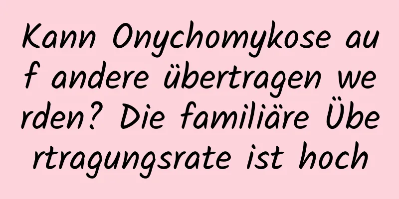 Kann Onychomykose auf andere übertragen werden? Die familiäre Übertragungsrate ist hoch