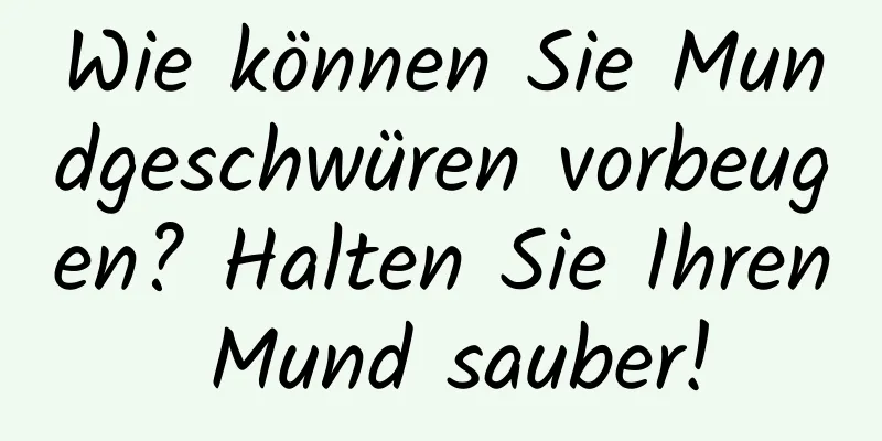 Wie können Sie Mundgeschwüren vorbeugen? Halten Sie Ihren Mund sauber!