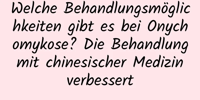 Welche Behandlungsmöglichkeiten gibt es bei Onychomykose? Die Behandlung mit chinesischer Medizin verbessert