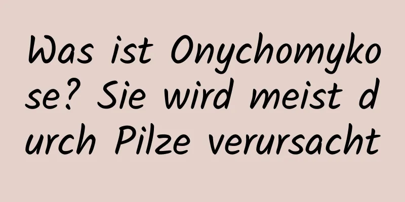 Was ist Onychomykose? Sie wird meist durch Pilze verursacht