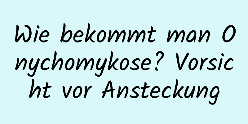 Wie bekommt man Onychomykose? Vorsicht vor Ansteckung