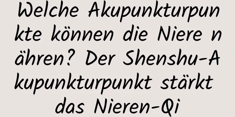 Welche Akupunkturpunkte können die Niere nähren? Der Shenshu-Akupunkturpunkt stärkt das Nieren-Qi