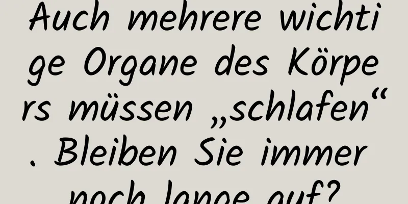 Auch mehrere wichtige Organe des Körpers müssen „schlafen“. Bleiben Sie immer noch lange auf?