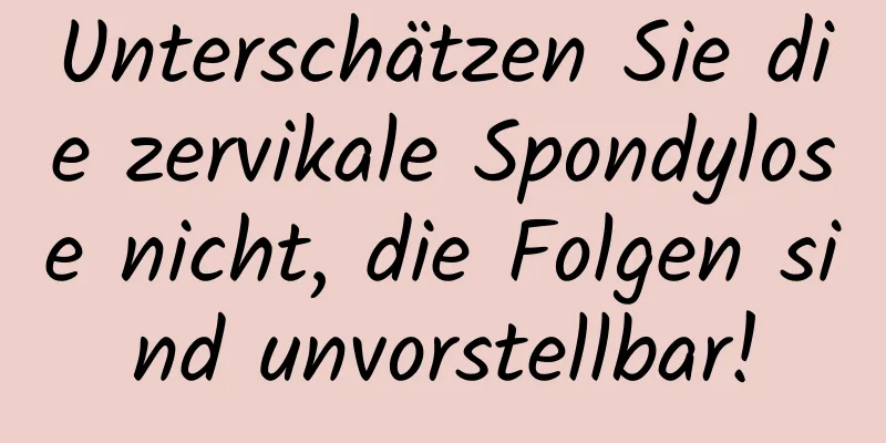 Unterschätzen Sie die zervikale Spondylose nicht, die Folgen sind unvorstellbar!