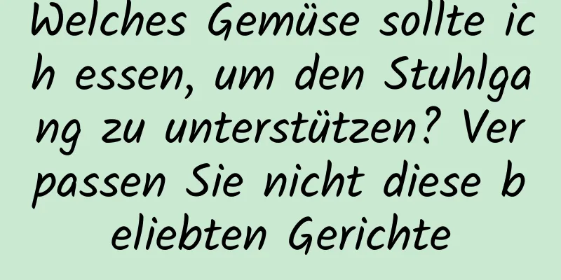 Welches Gemüse sollte ich essen, um den Stuhlgang zu unterstützen? Verpassen Sie nicht diese beliebten Gerichte