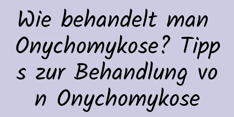 Wie behandelt man Onychomykose? Tipps zur Behandlung von Onychomykose