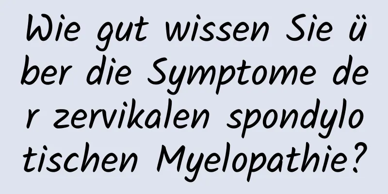 Wie gut wissen Sie über die Symptome der zervikalen spondylotischen Myelopathie?