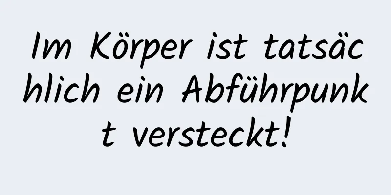 Im Körper ist tatsächlich ein Abführpunkt versteckt!