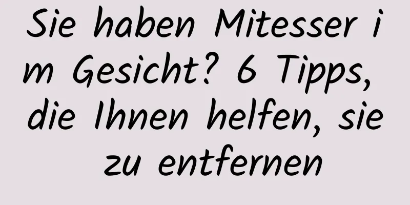 Sie haben Mitesser im Gesicht? 6 Tipps, die Ihnen helfen, sie zu entfernen