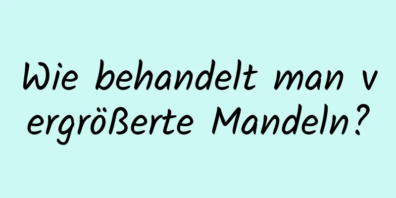 Wie behandelt man vergrößerte Mandeln?