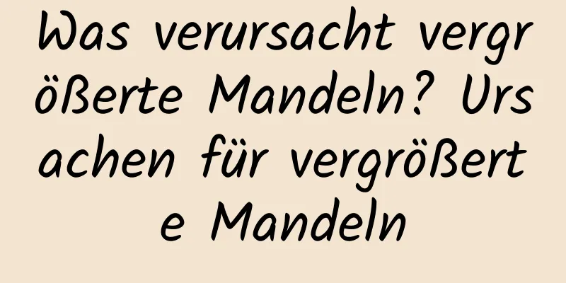 Was verursacht vergrößerte Mandeln? Ursachen für vergrößerte Mandeln