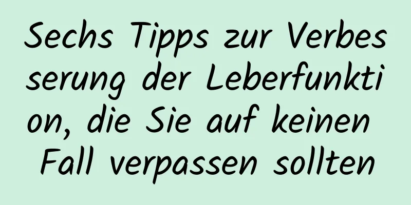 Sechs Tipps zur Verbesserung der Leberfunktion, die Sie auf keinen Fall verpassen sollten