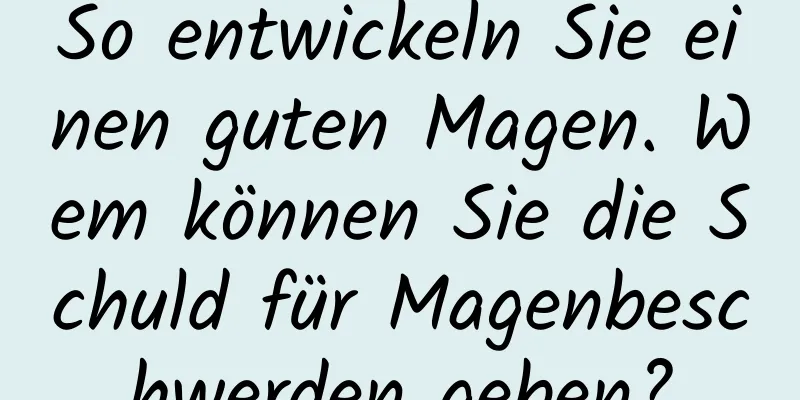 So entwickeln Sie einen guten Magen. Wem können Sie die Schuld für Magenbeschwerden geben?