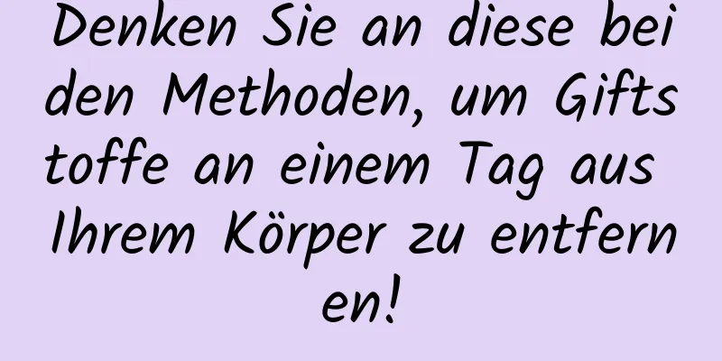 Denken Sie an diese beiden Methoden, um Giftstoffe an einem Tag aus Ihrem Körper zu entfernen!